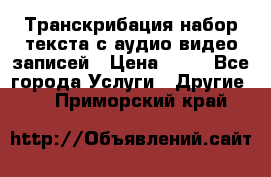 Транскрибация/набор текста с аудио,видео записей › Цена ­ 15 - Все города Услуги » Другие   . Приморский край